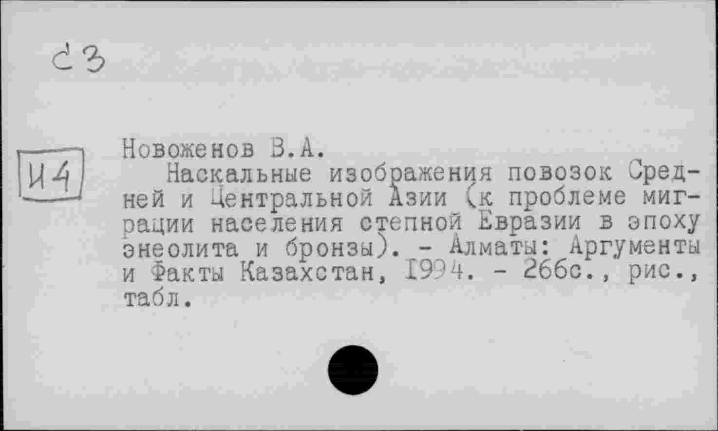 ﻿Новоженов В.А.
Наскальные изображения повозок Средней и Центральной Азии (к проблеме миграции населения степной Евразии в эпоху энеолита и бронзы). - Алматы: Аргументы и Факты Казахстан, 1994. - Вббс., рис., табл.